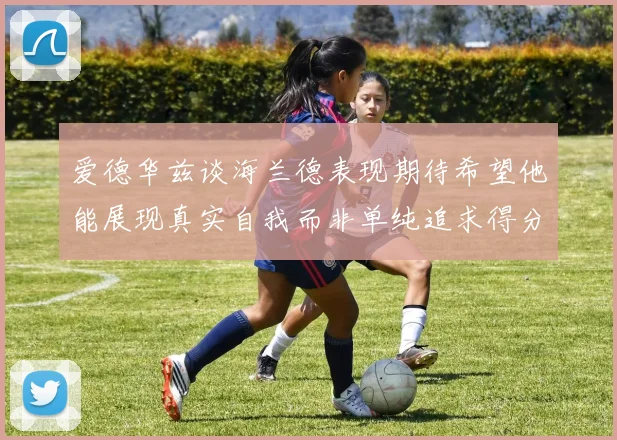 爱德华兹谈海兰德表现期待希望他能展现真实自我而非单纯追求得分