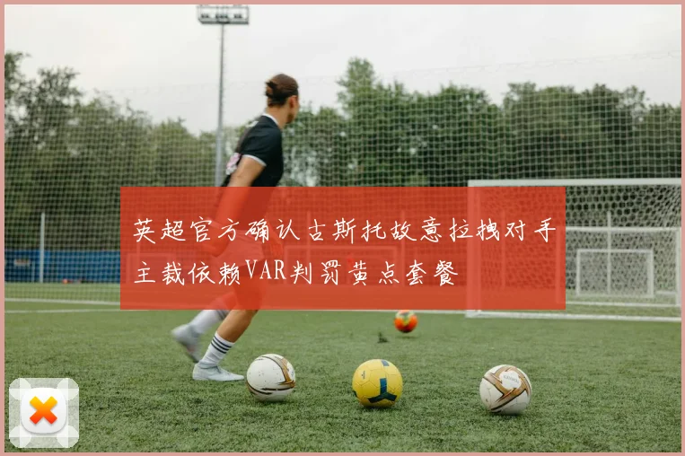 英超官方确认古斯托故意拉拽对手主裁依赖VAR判罚黄点套餐