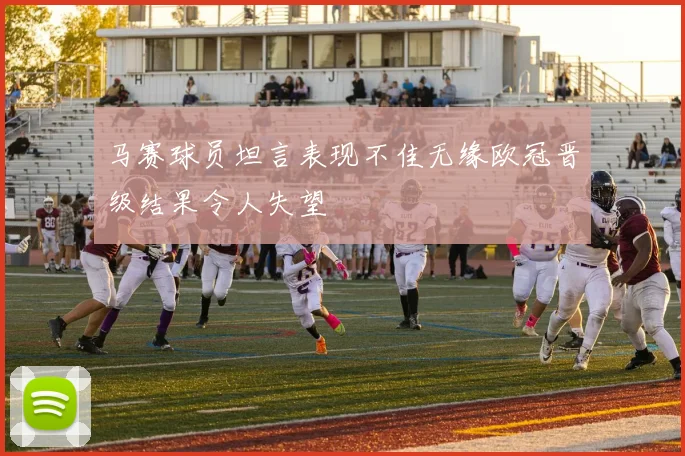 马赛球员坦言表现不佳无缘欧冠晋级结果令人失望