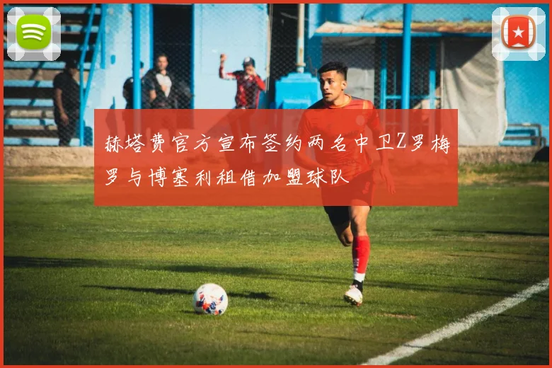 赫塔费官方宣布签约两名中卫Z罗梅罗与博塞利租借加盟球队