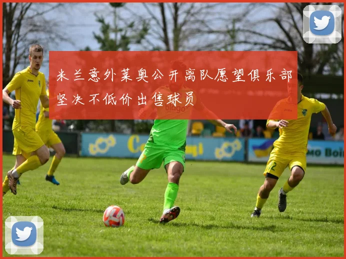 米兰意外莱奥公开离队愿望俱乐部坚决不低价出售球员