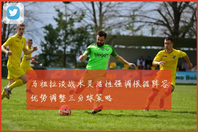 马祖拉谈战术灵活性强调根据阵容优势调整三分球策略