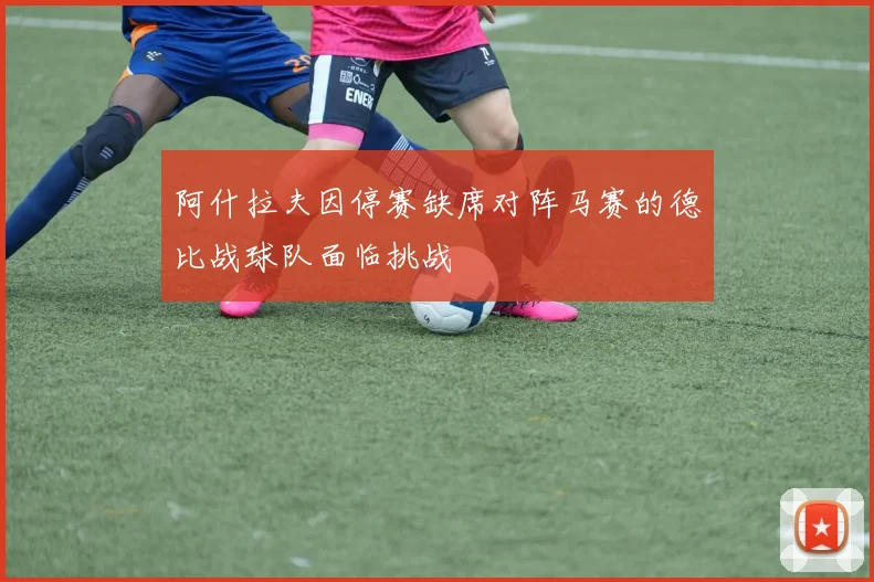 阿什拉夫因停赛缺席对阵马赛的德比战球队面临挑战