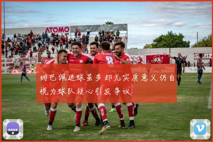 姆巴佩进球虽多却无实质意义仍自视为球队核心引发争议